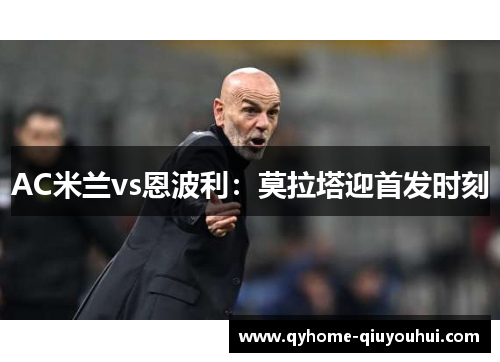 AC米兰vs恩波利：莫拉塔迎首发时刻