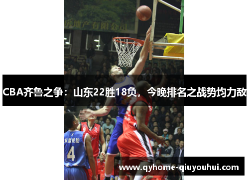 CBA齐鲁之争:山东22胜18负,今晚排名之战势均力敌 CBA齐鲁之争:山东22胜18负,今晚排名之战势均力敌