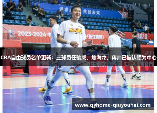 CBA自由球员名单更新：三球员任骏威、焦海龙、蒋帅已被认领为中心