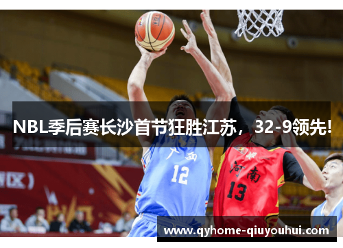 NBL季后赛长沙首节狂胜江苏，32-9领先!