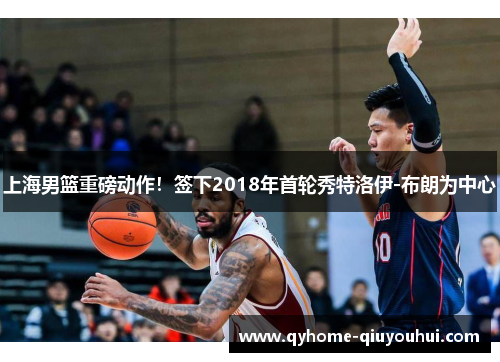 上海男篮重磅动作!签下2018年首轮秀特洛伊-布朗为中心 上海男篮重磅动作!签下2018年首轮秀特洛伊-布朗为中心