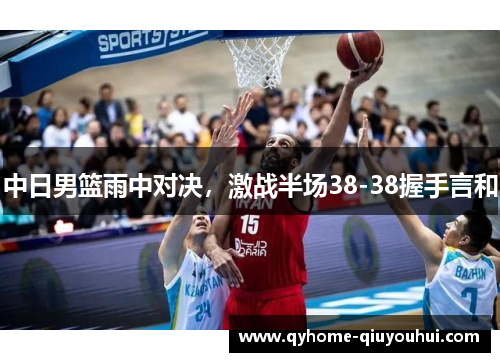 中日男篮雨中对决,激战半场38-38握手言和 中日男篮雨中对决,激战半场38-38握手言和