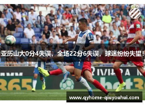 亚历山大0分4失误,全场22分6失误,球迷纷纷失望! 亚历山大0分4失误,全场22分6失误,球迷纷纷失望!