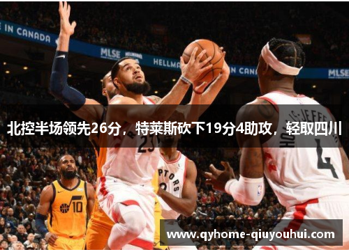 北控半场领先26分，特莱斯砍下19分4助攻，轻取四川
