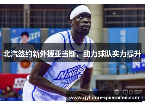 北汽签约新外援亚当斯，助力球队实力提升