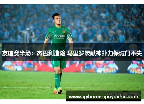 友谊赛半场:杰巴利造险 马里罗屡献神扑力保城门不失 友谊赛半场:杰巴利造险 马里罗屡献神扑力保城门不失