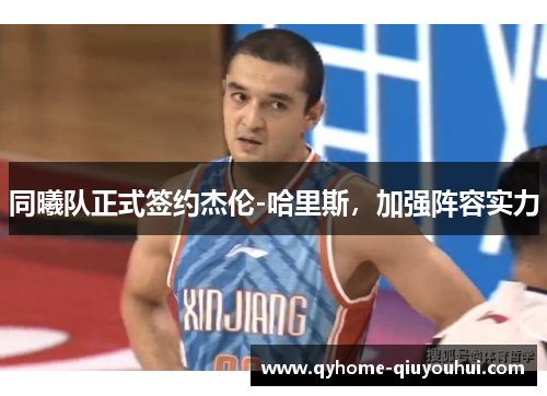 同曦队正式签约杰伦-哈里斯,加强阵容实力 同曦队正式签约杰伦-哈里斯,加强阵容实力