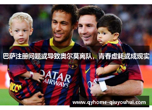 巴萨注册问题或导致奥尔莫离队，青春虚耗或成现实