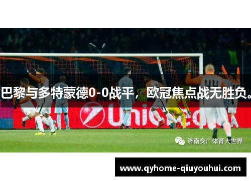 巴黎与多特蒙德0-0战平,欧冠焦点战无胜负。 巴黎与多特蒙德0-0战平,欧冠焦点战无胜负。