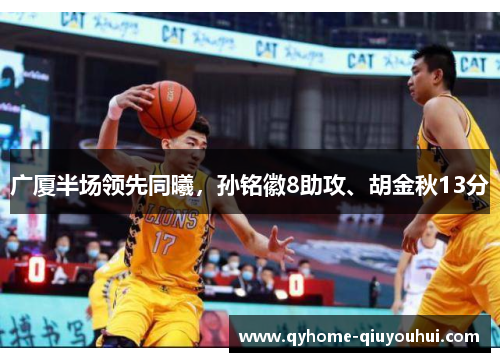 广厦半场领先同曦,孙铭徽8助攻、胡金秋13分 广厦半场领先同曦,孙铭徽8助攻、胡金秋13分