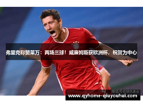 弗里克称赞莱万：两场三球！威廉姆斯获欧洲杯，祝贺为中心