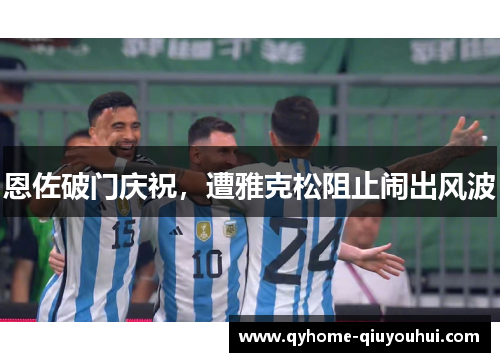 恩佐破门庆祝，遭雅克松阻止闹出风波