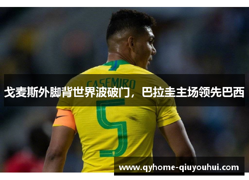 戈麦斯外脚背世界波破门，巴拉圭主场领先巴西