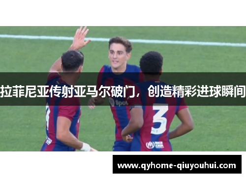拉菲尼亚传射亚马尔破门,创造精彩进球瞬间 拉菲尼亚传射亚马尔破门,创造精彩进球瞬间