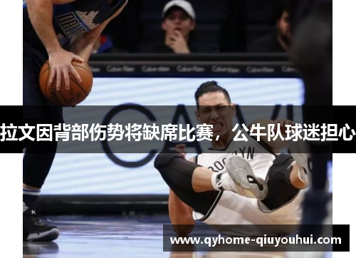 拉文因背部伤势将缺席比赛,公牛队球迷担心 拉文因背部伤势将缺席比赛,公牛队球迷担心